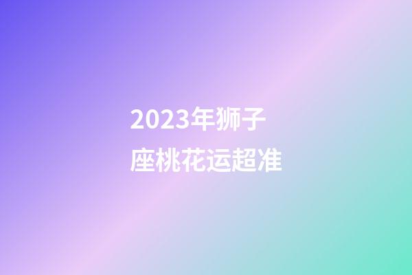 2023年狮子座桃花运超准-第1张-星座运势-玄机派