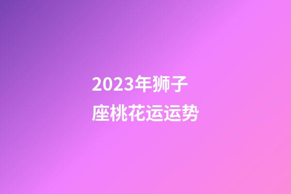2023年狮子座桃花运运势-第1张-星座运势-玄机派