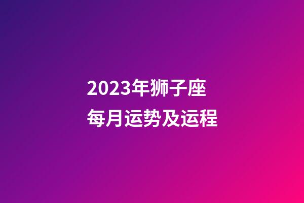 2023年狮子座每月运势及运程-第1张-星座运势-玄机派