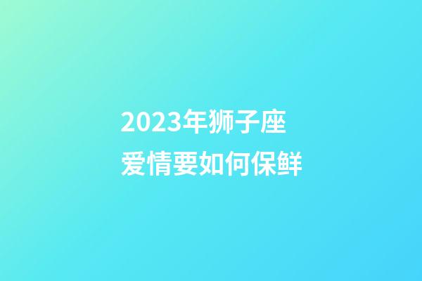 2023年狮子座爱情要如何保鲜-第1张-星座运势-玄机派
