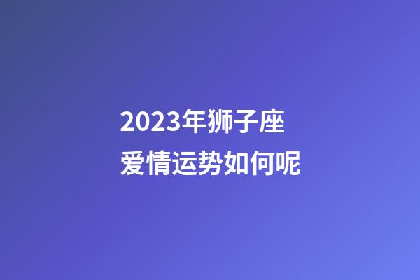 2023年狮子座爱情运势如何呢-第1张-星座运势-玄机派