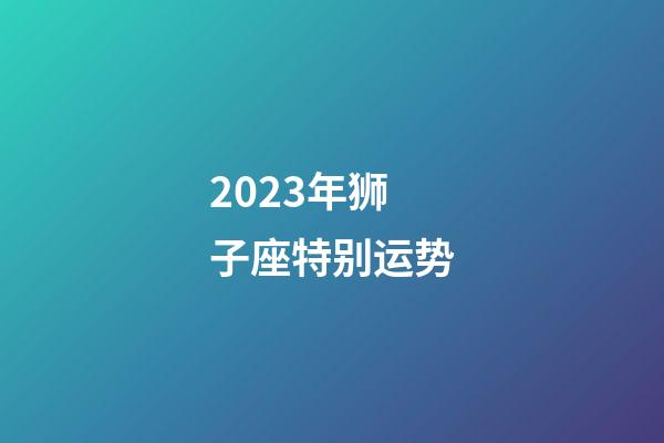 2023年狮子座特别运势-第1张-星座运势-玄机派