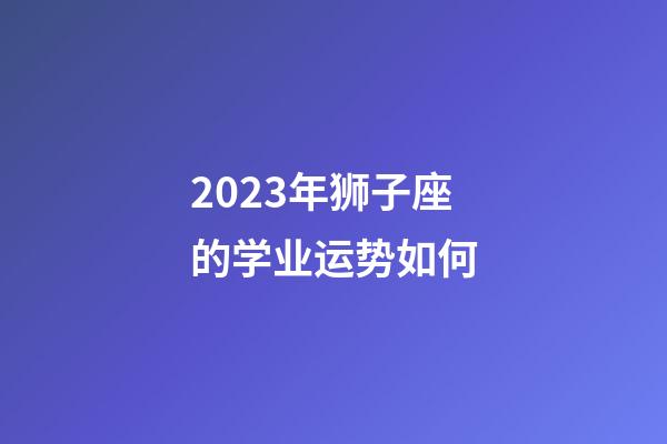 2023年狮子座的学业运势如何-第1张-星座运势-玄机派