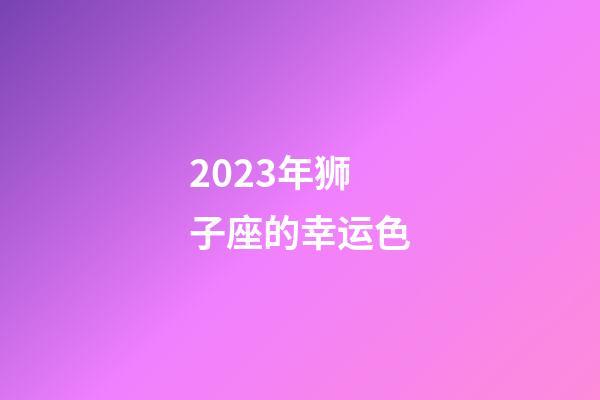 2023年狮子座的幸运色-第1张-星座运势-玄机派