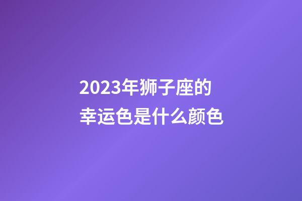 2023年狮子座的幸运色是什么颜色-第1张-星座运势-玄机派