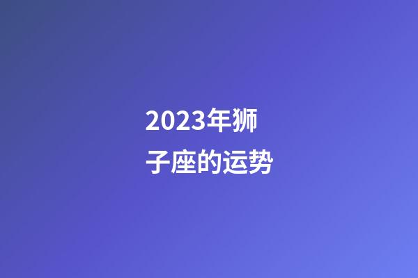 2023年狮子座的运势-第1张-星座运势-玄机派