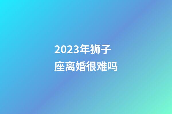 2023年狮子座离婚很难吗-第1张-星座运势-玄机派