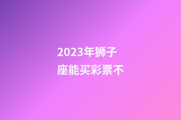 2023年狮子座能买彩票不-第1张-星座运势-玄机派