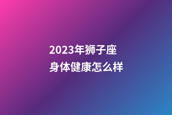 2023年狮子座身体健康怎么样-第1张-星座运势-玄机派