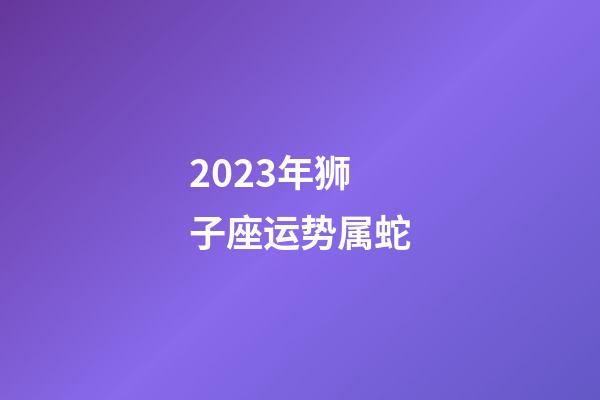 2023年狮子座运势属蛇-第1张-星座运势-玄机派