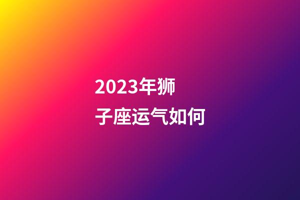 2023年狮子座运气如何-第1张-星座运势-玄机派