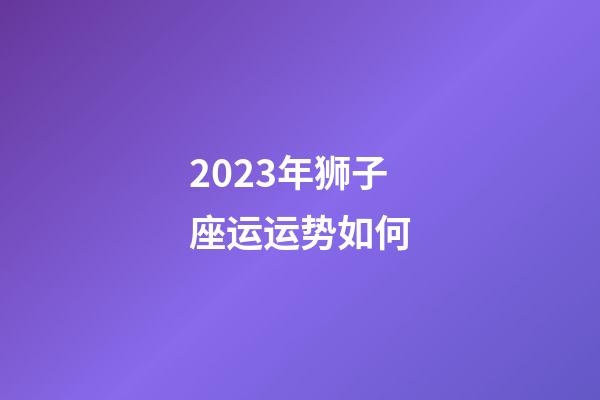 2023年狮子座运运势如何-第1张-星座运势-玄机派