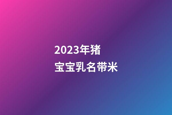 2023年猪宝宝乳名带米