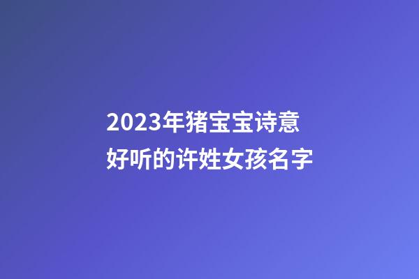 2023年猪宝宝诗意好听的许姓女孩名字