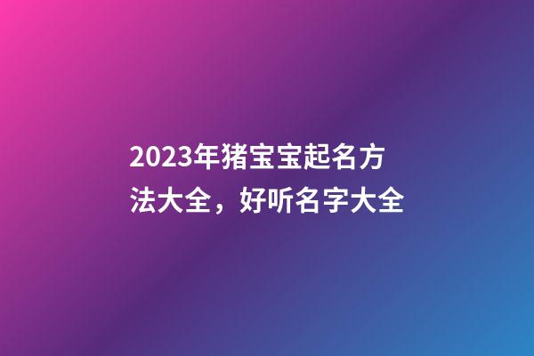 2023年猪宝宝起名方法大全，好听名字大全