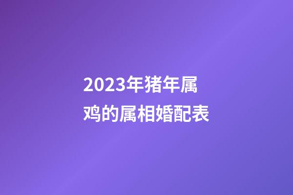 2023年猪年属鸡的属相婚配表