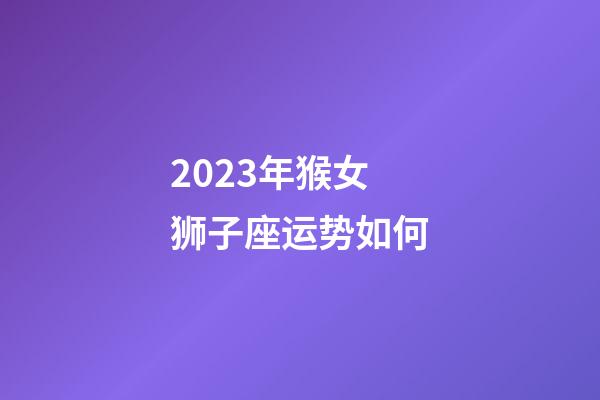 2023年猴女狮子座运势如何-第1张-星座运势-玄机派