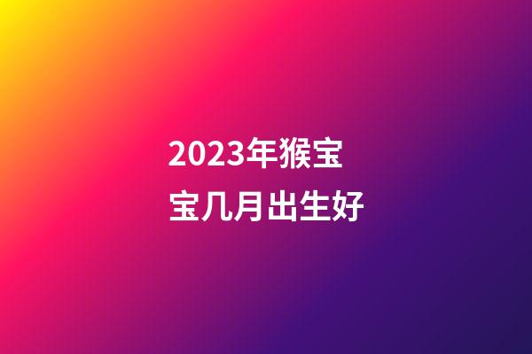 2023年猴宝宝几月出生好