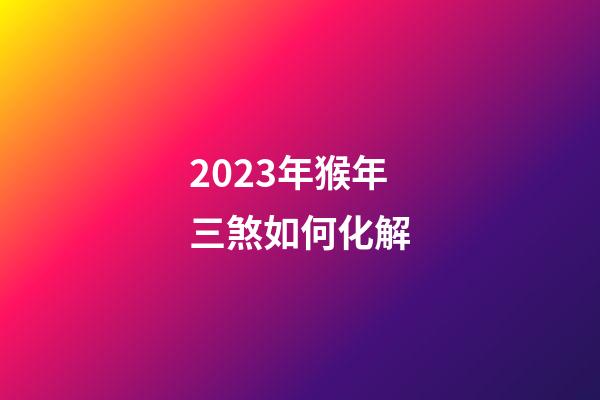 2023年猴年三煞如何化解