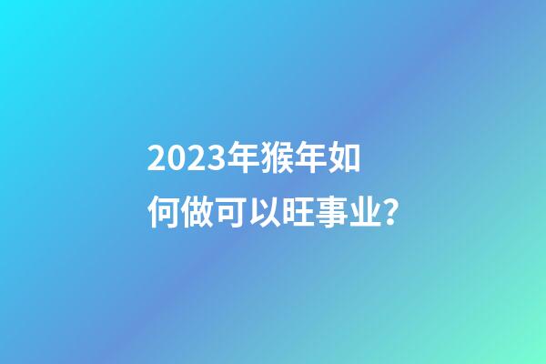 2023年猴年如何做可以旺事业？