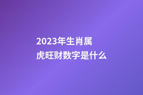 2023年生肖属虎旺财数字是什么