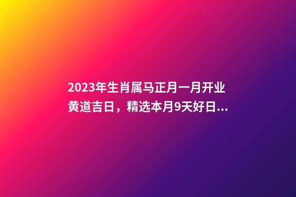 2023年生肖属马正月一月开业黄道吉日，精选本月9天好日子