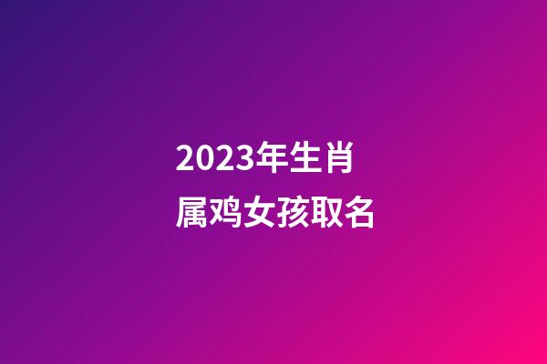 2023年生肖属鸡女孩取名