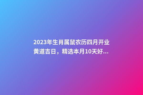 2023年生肖属鼠农历四月开业黄道吉日，精选本月10天好日子