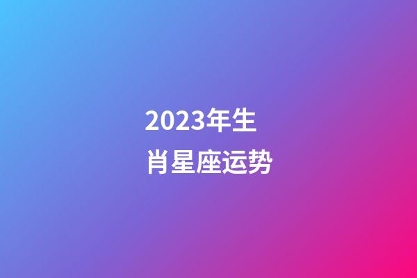 2023年生肖星座运势-第1张-星座运势-玄机派