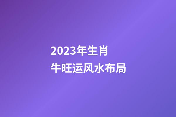 2023年生肖牛旺运风水布局