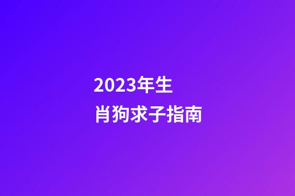 2023年生肖狗求子指南