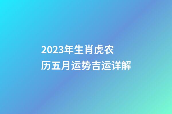 2023年生肖虎农历五月运势吉运详解