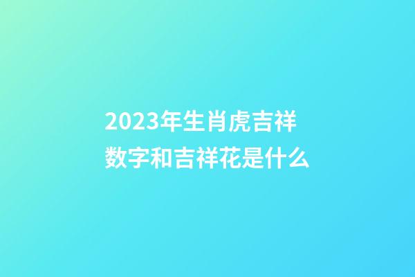 2023年生肖虎吉祥数字和吉祥花是什么