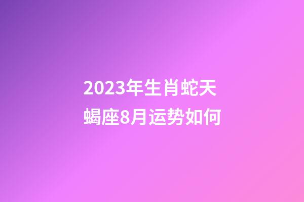 2023年生肖蛇天蝎座8月运势如何-第1张-星座运势-玄机派