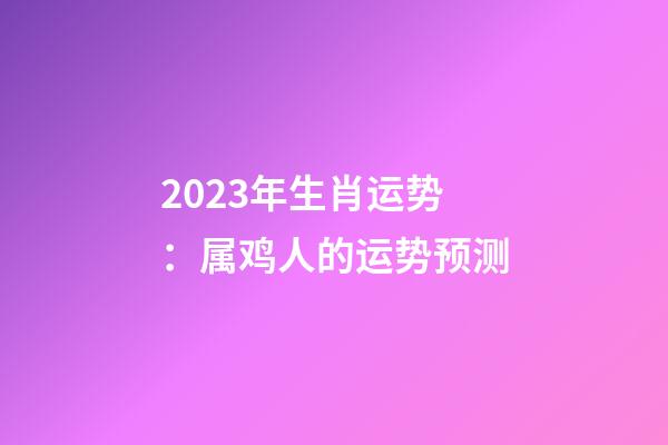 2023年生肖运势：属鸡人的运势预测