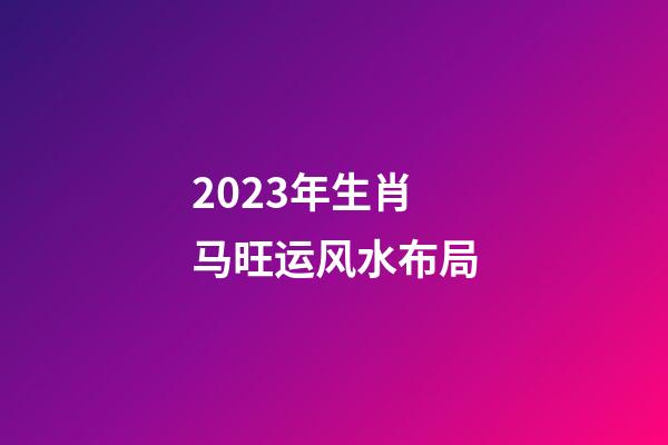 2023年生肖马旺运风水布局