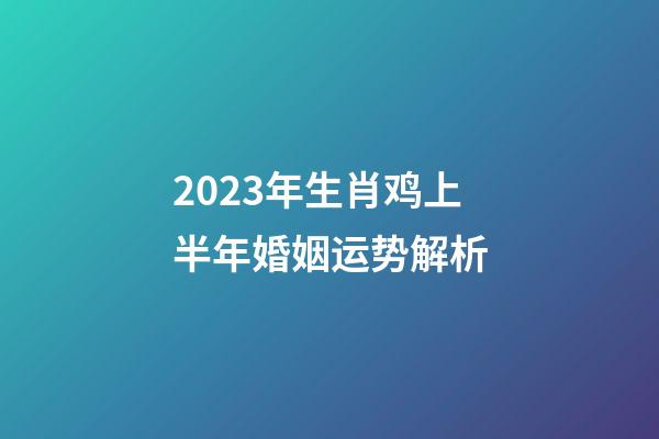 2023年生肖鸡上半年婚姻运势解析