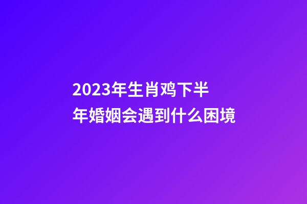 2023年生肖鸡下半年婚姻会遇到什么困境