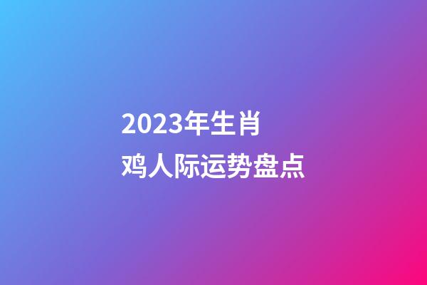 2023年生肖鸡人际运势盘点
