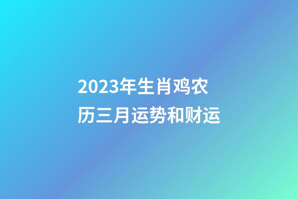 2023年生肖鸡农历三月运势和财运