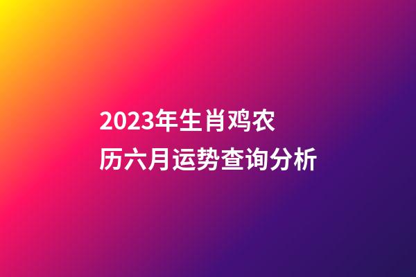 2023年生肖鸡农历六月运势查询分析
