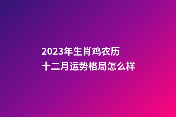 2023年生肖鸡农历十二月运势格局怎么样