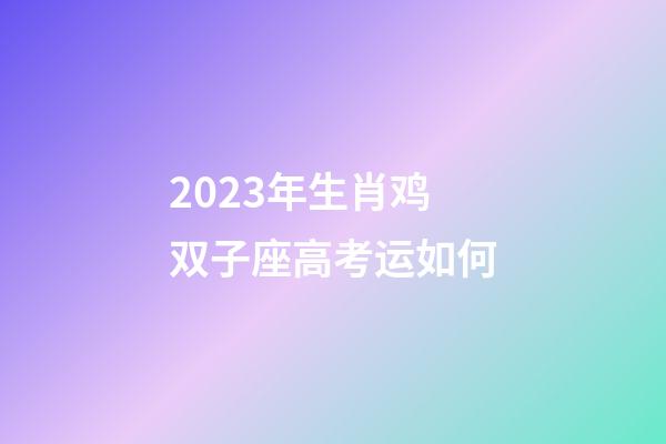 2023年生肖鸡双子座高考运如何-第1张-星座运势-玄机派