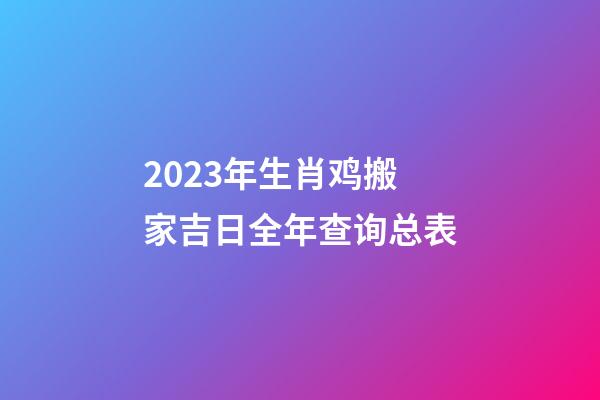 2023年生肖鸡搬家吉日全年查询总表