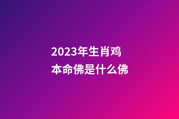 2023年生肖鸡本命佛是什么佛