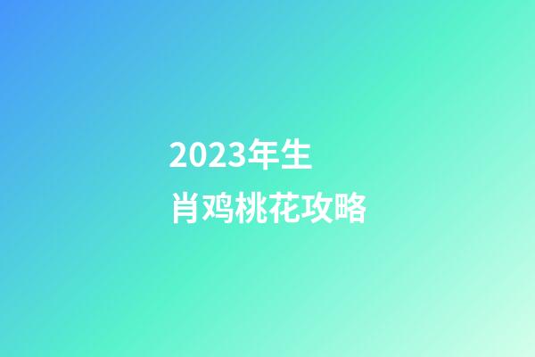 2023年生肖鸡桃花攻略