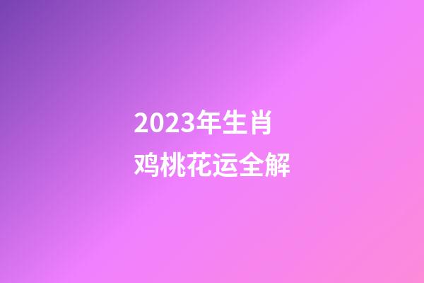2023年生肖鸡桃花运全解