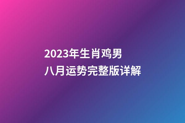 2023年生肖鸡男八月运势完整版详解