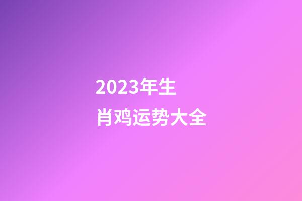 2023年生肖鸡运势大全