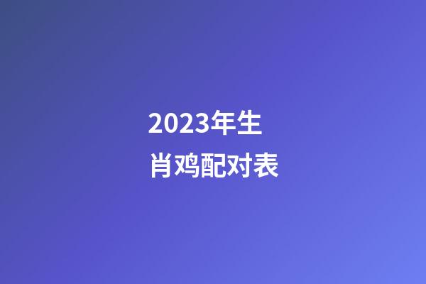 2023年生肖鸡配对表